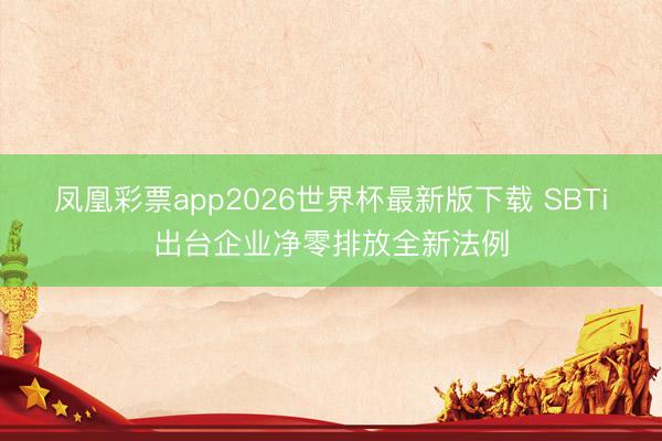 凤凰彩票app2026世界杯最新版下载 SBTi出台企业净零排放全新法例
