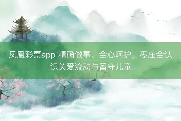凤凰彩票app 精确做事、全心呵护，枣庄全认识关爱流动与留守儿童