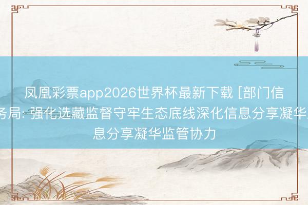 凤凰彩票app2026世界杯最新下载 [部门信息]区水务局: 强化选藏监督守牢生态底线深化信息分享凝华监管协力
