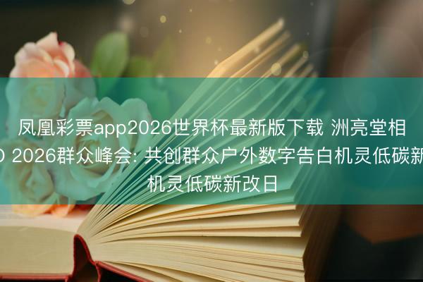 凤凰彩票app2026世界杯最新版下载 洲亮堂相WOO 2026群众峰会: 共创群众户外数字告白机灵低碳新改日