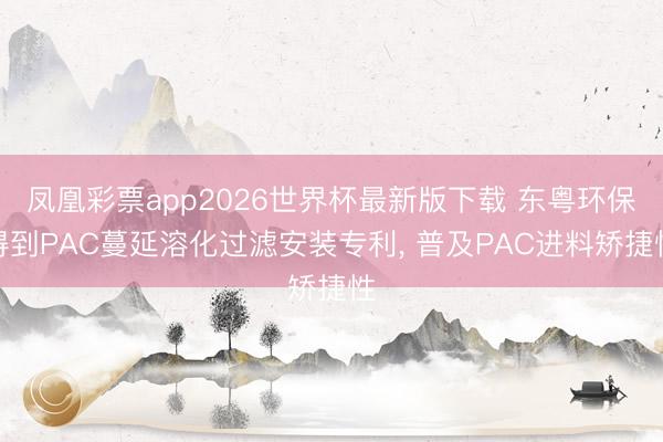 凤凰彩票app2026世界杯最新版下载 东粤环保得到PAC蔓延溶化过滤安装专利， 普及PAC进料矫捷性