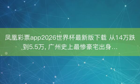 凤凰彩票app2026世界杯最新版下载 从14万跌到5.5万， 广州史上最惨豪宅出身…
