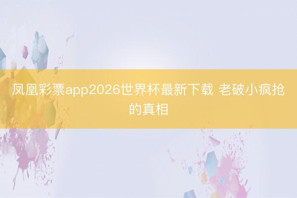 凤凰彩票app2026世界杯最新下载 老破小疯抢的真相