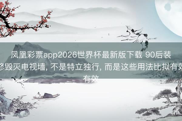 凤凰彩票app2026世界杯最新版下载 90后装修毁灭电视墙， 不是特立独行， 而是这些用法比拟有效