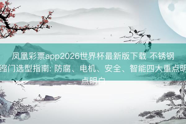 凤凰彩票app2026世界杯最新版下载 不锈钢伸缩门选型指南: 防腐、电机、安全、智能四大重点明白