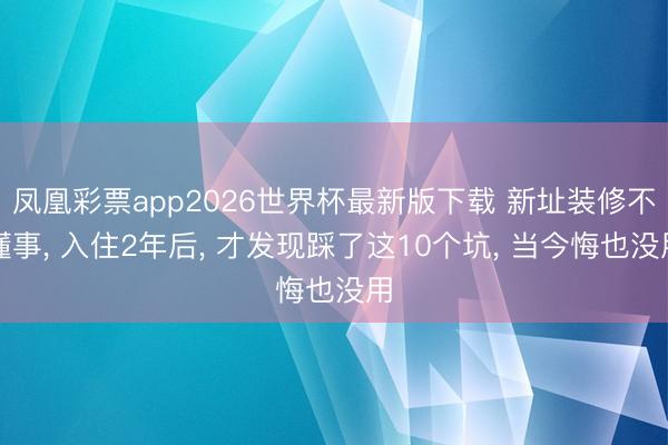 凤凰彩票app2026世界杯最新版下载 新址装修不懂事， 入住2年后， 才发现踩了这10个坑， 当今悔也没用
