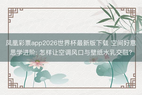 凤凰彩票app2026世界杯最新版下载 空间好意思学进阶: 怎样让空调风口与壁纸水乳交融?
