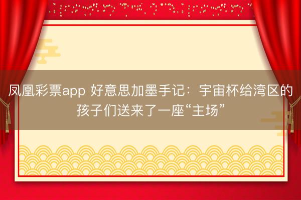 凤凰彩票app 好意思加墨手记：宇宙杯给湾区的孩子们送来了一座“主场”