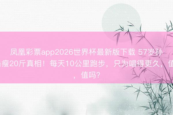 凤凰彩票app2026世界杯最新版下载 57岁孙楠暴瘦20斤真相！每天10公里跑步，只为唱得更久，值吗？