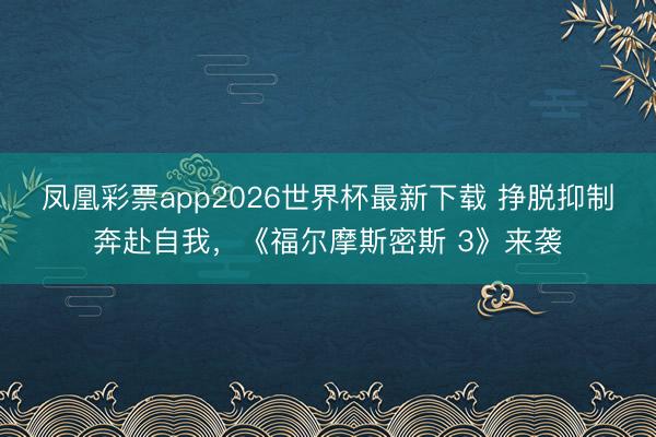 凤凰彩票app2026世界杯最新下载 挣脱抑制奔赴自我，《福尔摩斯密斯 3》来袭