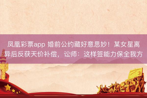 凤凰彩票app 婚前公约藏好意思妙！某女星离异后反获天价补偿，讼师：这样签能力保全我方
