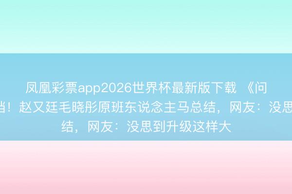凤凰彩票app2026世界杯最新版下载 《问心2》央视定档！赵又廷毛晓彤原班东说念主马总结，网友：没思到升级这样大