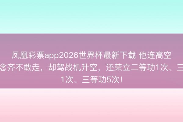 凤凰彩票app2026世界杯最新下载 他连高空玻璃栈说念齐不敢走，却驾战机升空，还荣立二等功1次、三等功5次！