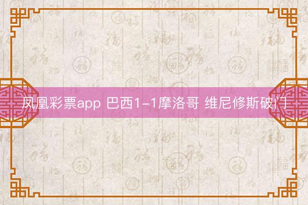 凤凰彩票app 巴西1-1摩洛哥 维尼修斯破门