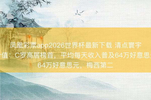 凤凰彩票app2026世界杯最新下载 清点寰宇杯球员交易价值：C罗高居榜首，平均每天收入普及64万好意思元，梅西第二