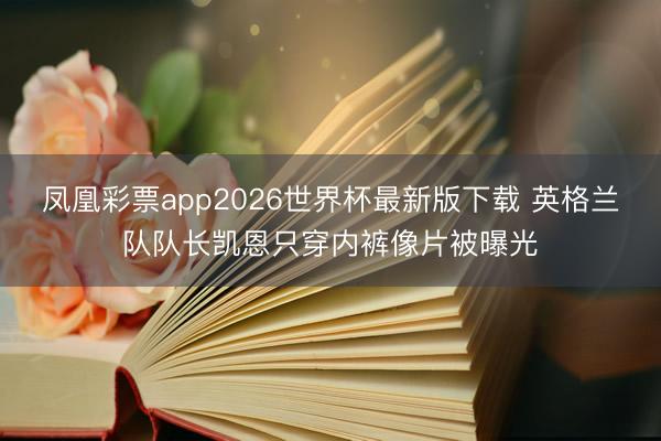 凤凰彩票app2026世界杯最新版下载 英格兰队队长凯恩只穿内裤像片被曝光