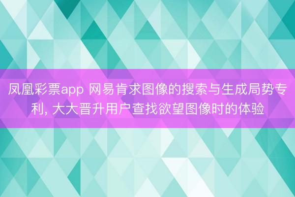 凤凰彩票app 网易肯求图像的搜索与生成局势专利， 大大晋升用户查找欲望图像时的体验