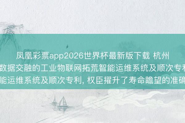 凤凰彩票app2026世界杯最新版下载 杭州远煊科技肯求基于多源数据交融的工业物联网拓荒智能运维系统及顺次专利, 权臣擢升了寿命瞻望的准确率