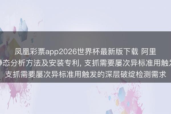 凤凰彩票app2026世界杯最新版下载 阿里巴巴申致意全破绽的静态分析方法及安装专利， 支抓需要屡次异标准用触发的深层破绽检测需求