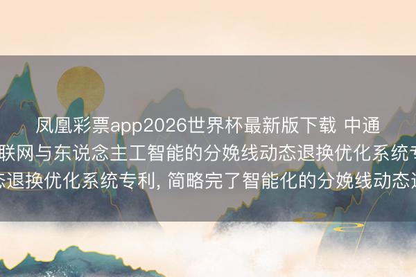 凤凰彩票app2026世界杯最新版下载 中通服和信苦求基于工业物联网与东说念主工智能的分娩线动态退换优化系统专利， 简略完了智能化的分娩线动态退换优化