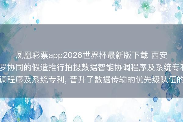 凤凰彩票app2026世界杯最新版下载 西安电影制片厂央求面向网罗协同的假造推行拍摄数据智能协调程序及系统专利， 晋升了数据传输的优先级队伍的精确性