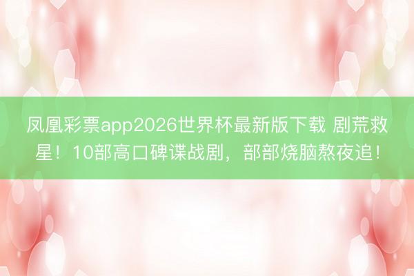 凤凰彩票app2026世界杯最新版下载 剧荒救星!10部高口碑谍战剧,部部烧脑熬夜追!