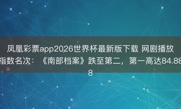 凤凰彩票app2026世界杯最新版下载 网剧播放指数名次：《南部档案》跌至第二，第一高达84.88