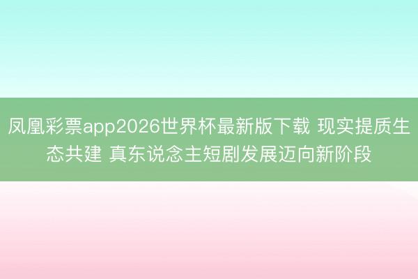 凤凰彩票app2026世界杯最新版下载 现实提质生态共建 真东说念主短剧发展迈向新阶段
