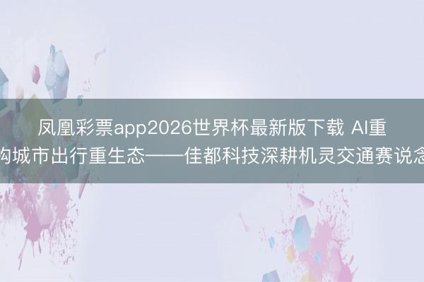 凤凰彩票app2026世界杯最新版下载 AI重构城市出行重生态——佳都科技深耕机灵交通赛说念