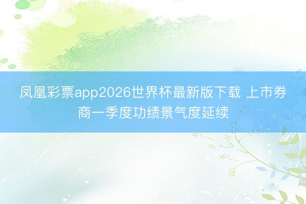凤凰彩票app2026世界杯最新版下载 上市券商一季度功绩景气度延续