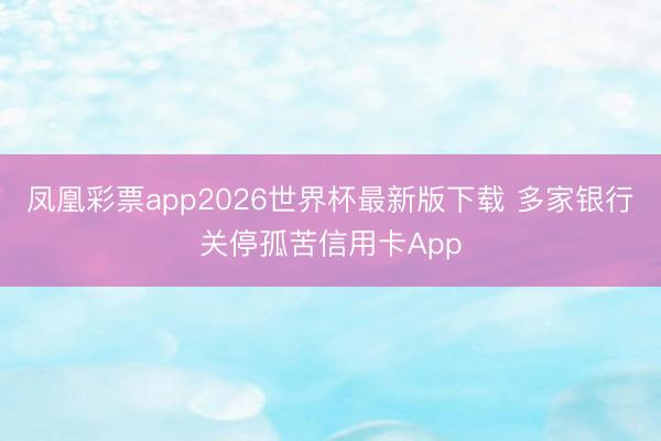 凤凰彩票app2026世界杯最新版下载 多家银行关停孤苦信用卡App