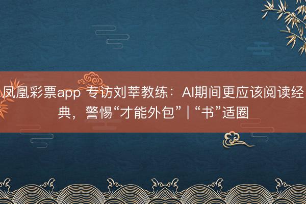 凤凰彩票app 专访刘莘教练：AI期间更应该阅读经典，警惕“才能外包” | “书”适圈