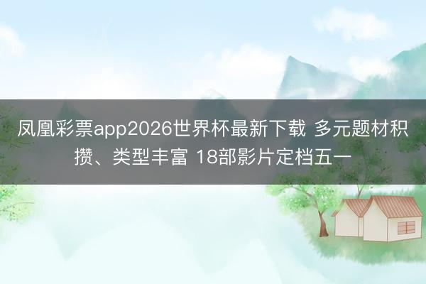 凤凰彩票app2026世界杯最新下载 多元题材积攒、类型丰富 18部影片定档五一
