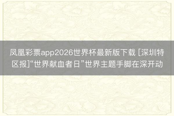 凤凰彩票app2026世界杯最新版下载 [深圳特区报]“世界献血者日”世界主题手脚在深开动