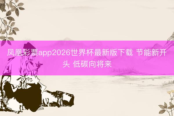 凤凰彩票app2026世界杯最新版下载 节能新开头 低碳向将来