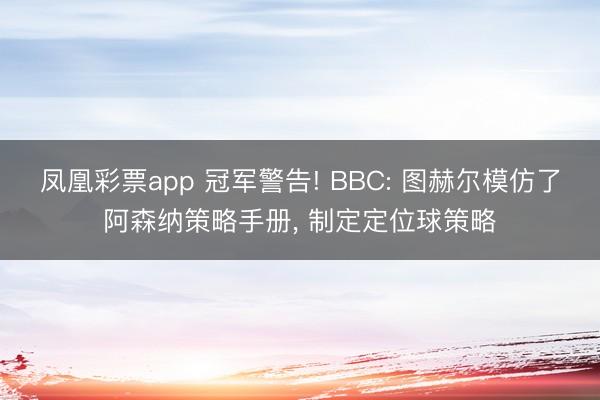 凤凰彩票app 冠军警告! BBC: 图赫尔模仿了阿森纳策略手册， 制定定位球策略