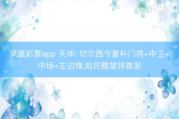 凤凰彩票app 天体: 切尔西今夏补门将+中卫+中场+左边锋;哈托瞻望将首发