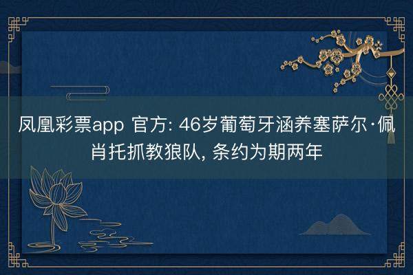 凤凰彩票app 官方: 46岁葡萄牙涵养塞萨尔·佩肖托抓教狼队， 条约为期两年