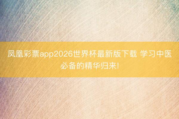 凤凰彩票app2026世界杯最新版下载 学习中医必备的精华归来!