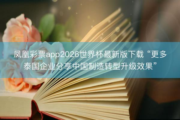 凤凰彩票app2026世界杯最新版下载 “更多泰国企业分享中国制造转型升级效果”