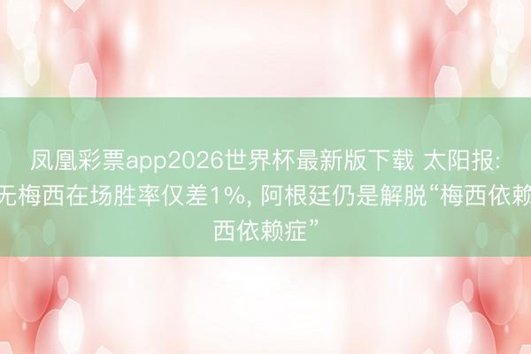 凤凰彩票app2026世界杯最新版下载 太阳报: 有无梅西在场胜率仅差1%， 阿根廷仍是解脱“梅西依赖症”