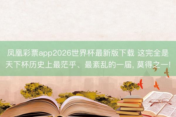 凤凰彩票app2026世界杯最新版下载 这完全是天下杯历史上最茫乎、最紊乱的一届， 莫得之一!