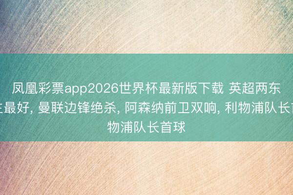 凤凰彩票app2026世界杯最新版下载 英超两东谈主最好， 曼联边锋绝杀， 阿森纳前卫双响， 利物浦队长首球