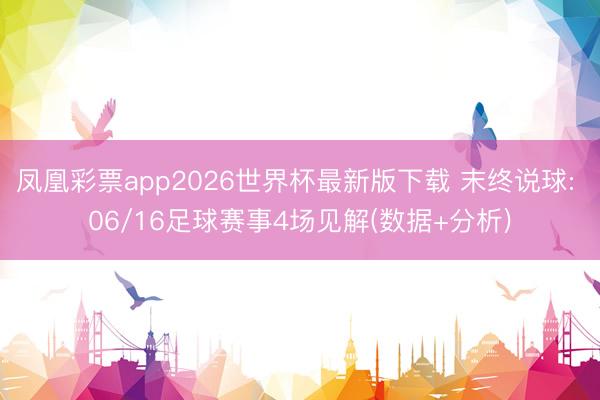 凤凰彩票app2026世界杯最新版下载 末终说球: 06/16足球赛事4场见解(数据+分析)