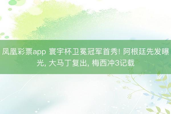 凤凰彩票app 寰宇杯卫冕冠军首秀! 阿根廷先发曝光， 大马丁复出， 梅西冲3记载