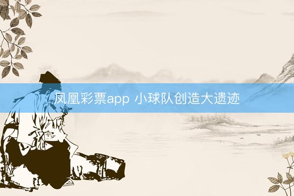 凤凰彩票app 小球队创造大遗迹