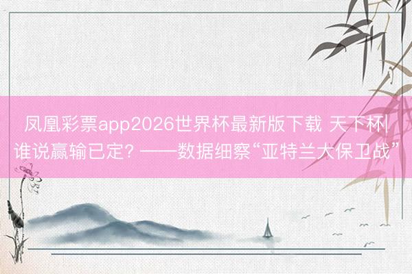 凤凰彩票app2026世界杯最新版下载 天下杯|谁说赢输已定? ——数据细察“亚特兰大保卫战”