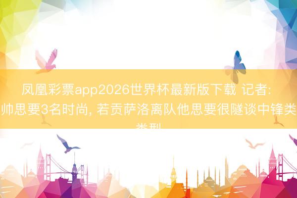 凤凰彩票app2026世界杯最新版下载 记者: 穆帅思要3名时尚， 若贡萨洛离队他思要很隧谈中锋类型