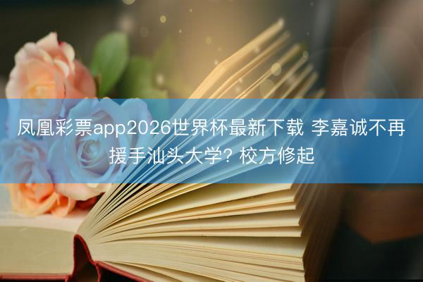 凤凰彩票app2026世界杯最新下载 李嘉诚不再援手汕头大学? 校方修起