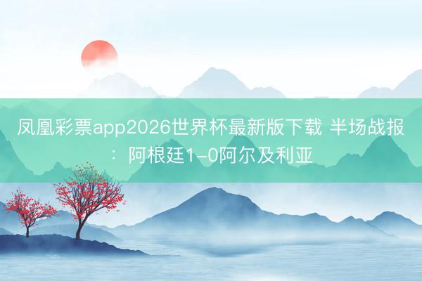 凤凰彩票app2026世界杯最新版下载 半场战报:阿根廷1-0阿尔及利亚